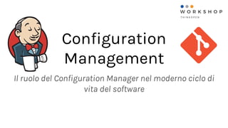 Configuration
Management
Il ruolo del Configuration Manager nel moderno ciclo di
vita del software
 