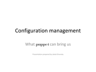 Configuration management
What puppet can bring us
Presentation prepared by Jakub Stransky
 