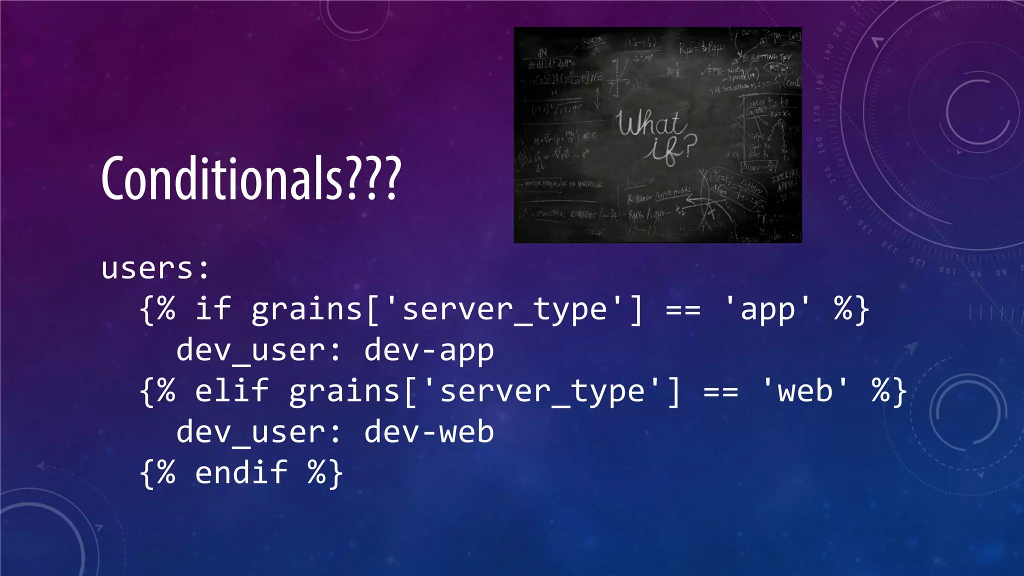 Conditionals??? users: {% if grains['server_type'] == 'app' %} dev_user: dev-app {% elif grains['server_type'] == 'web' %} dev_user: dev-web {% endif %}  