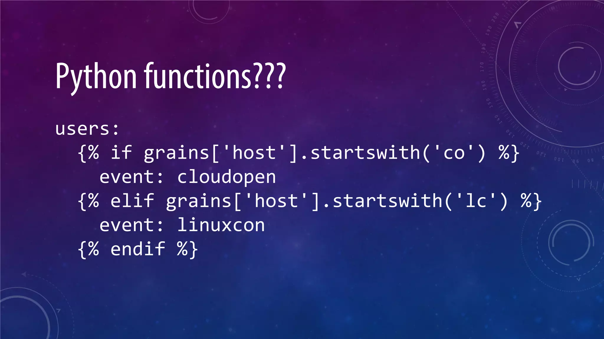 Python functions??? users: {% if grains['host'].startswith('co') %} event: cloudopen {% elif grains['host'].startswith('lc') %} event: linuxcon {% endif %}  