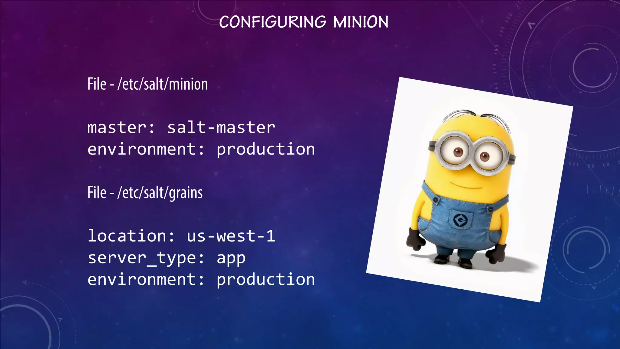 CONFIGURING MINION 
File - /etc/salt/minion 
master: salt-master 
environment: production 
File - /etc/salt/grains 
location: us-west-1 
server_type: app 
environment: production 
 