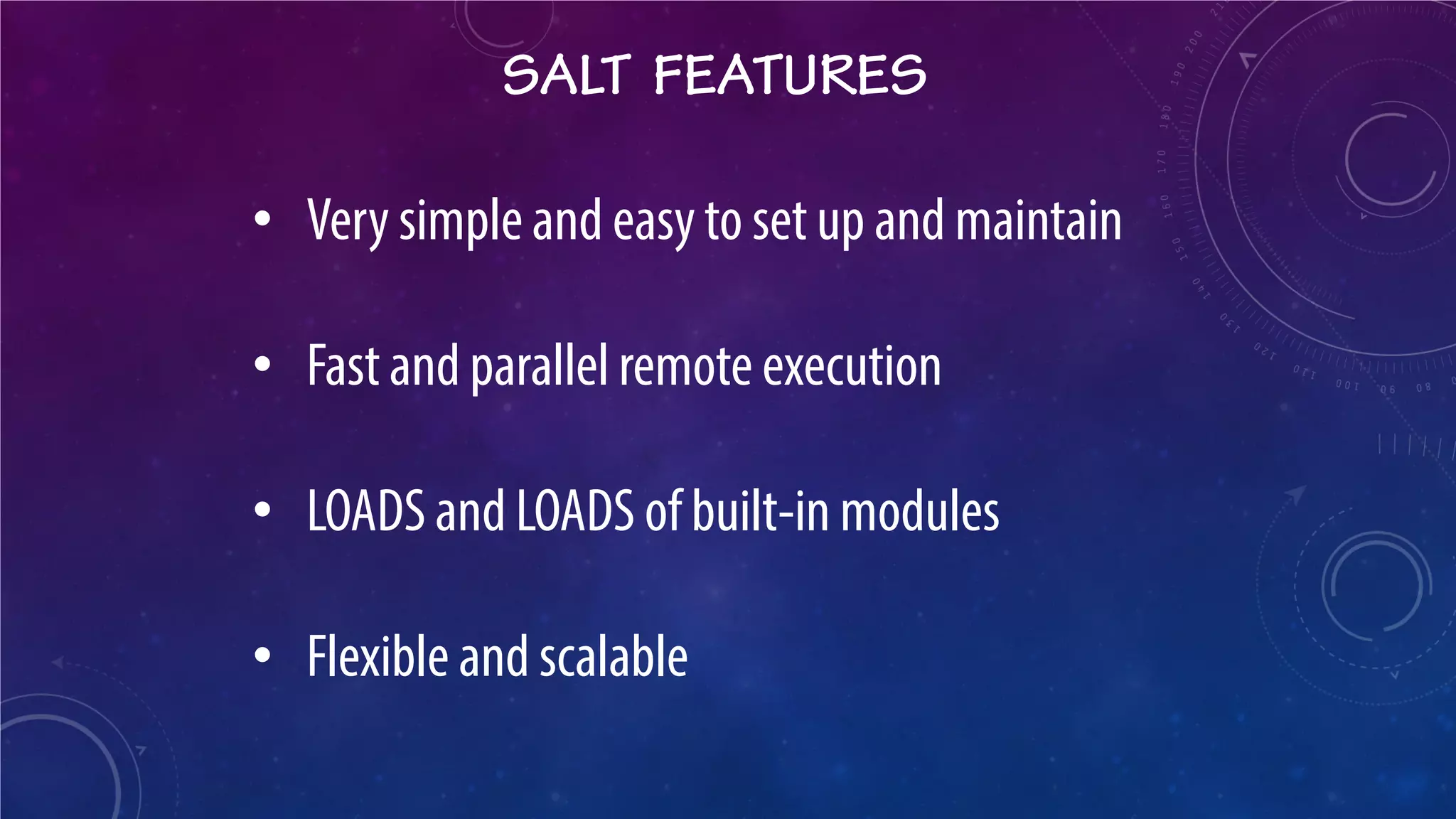 SALT FEATURES 
• 
Very simple and easy to set up and maintain 
• 
Fast and parallel remote execution 
• 
LOADS and LOADS of built-in modules 
• 
Flexible and scalable  