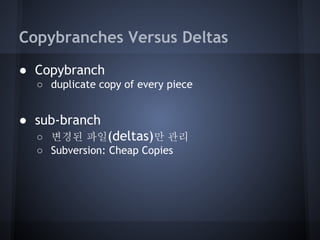 Copybranches Versus Deltas
● Copybranch
○ duplicate copy of every piece

● sub-branch
○ 변경된 파일(deltas)만 관리
○ Subversion: Cheap Copies

 