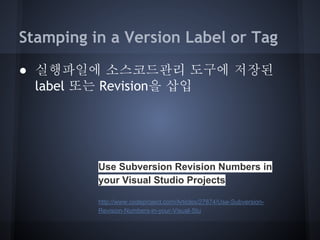 Stamping in a Version Label or Tag
● 실행파일에 소스코드관리 도구에 저장된
label 또는 Revision을 삽입

Use Subversion Revision Numbers in
your Visual Studio Projects
http://www.codeproject.com/Articles/27874/Use-SubversionRevision-Numbers-in-your-Visual-Stu

 
