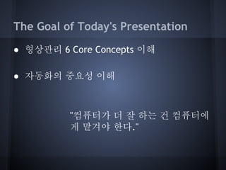 The Goal of Today's Presentation
● 형상관리 6 Core Concepts 이해
● 자동화의 중요성 이해

"컴퓨터가 더 잘 하는 건 컴퓨터에
게 맡겨야 한다."

 