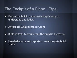 The Cockpit of a Plane - Tips
● Design the build so that each step is easy to
understand and follow
● Anticipate what might go wrong
● Build in tests to verify that the build is successful
● Use dashboards and reports to communicate build
status

 