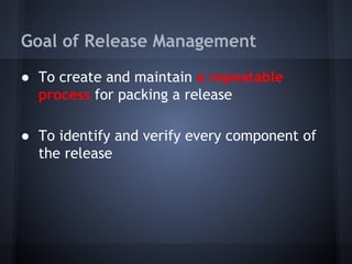 Goal of Release Management
● To create and maintain a repeatable
process for packing a release
● To identify and verify every component of
the release

 