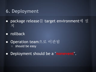 6. Deployment
● package release를 target environment에 설
치
● rollback
● Operation team으로 이관됨
○ should be easy

● Deployment should be a "nonevent".

 