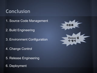 Conclusion
1. Source Code Management
자동화

2. Build Engineering
3. Environment Configuration
4. Change Control
5. Release Engineering
6. Deployment

Human 실
수 방지

 
