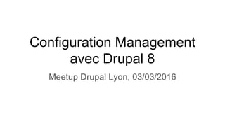 Configuration Management
avec Drupal 8
Meetup Drupal Lyon, 03/03/2016
 
