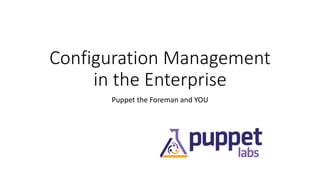 Configuration Management
in the Enterprise
Puppet the Foreman and YOU
 