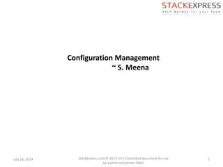 Configuration Management
~ S. Meena
July 16, 2014 1StackExpress.com© 2013-14 | Controlled document for use
by authorized person ONLY.
 