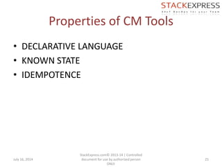 Properties of CM Tools
• DECLARATIVE LANGUAGE
• KNOWN STATE
• IDEMPOTENCE
July 16, 2014
StackExpress.com© 2013-14 | Controlled
document for use by authorized person
ONLY.
25
 