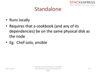 Standalone
• Runs locally
• Requires that a cookbook (and any of its
dependencies) be on the same physical disk as
the node
• Eg. Chef-solo, ansible
July 16, 2014
StackExpress.com© 2013-14 | Controlled
document for use by authorized person
ONLY.
30
 