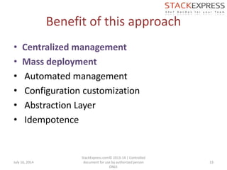 Benefit of this approach
• Centralized management
• Mass deployment
• Automated management
• Configuration customization
• Abstraction Layer
• Idempotence
July 16, 2014
StackExpress.com© 2013-14 | Controlled
document for use by authorized person
ONLY.
33
 