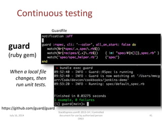 July 16, 2014
StackExpress.com© 2013-14 | Controlled
document for use by authorized person
ONLY.
41
Continuous testing
guard
(ruby gem)
https://github.com/guard/guard
When a local file
changes, then
run unit tests.
Guardfile
 