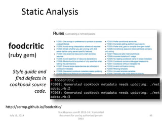 July 16, 2014
StackExpress.com© 2013-14 | Controlled
document for use by authorized person
ONLY.
43
Static Analysis
foodcritic
(ruby gem)
http://acrmp.github.io/foodcritic/
Style guide and
find defects in
cookbook source
code.
 