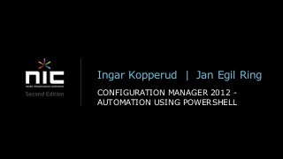 Ingar Kopperud | Jan Egil Ring
CONFIGURATION MANAGER 2012 -
AUTOMATION USING POWERSHELL
 