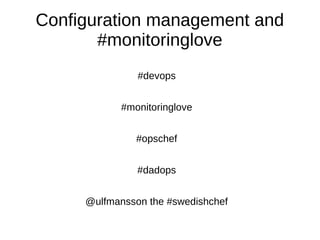 Configuration management and
#monitoringlove
#devops
#monitoringlove
#opschef
#dadops
@ulfmansson the #swedishchef
 