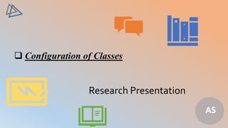 Research Presentation
 Configuration of Classes
AS
 
