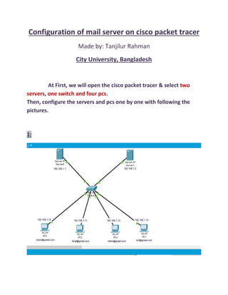 Configuration of mail server on cisco packet tracer
Made by: Tanjilur Rahman
City University, Bangladesh
two
At First, we will open the cisco packet tracer & select
servers one switch and four pcs
, .
Then, configure the servers and pcs one by one with following the
pictures.
1:
 