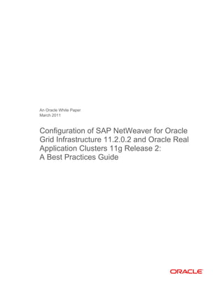 An Oracle White Paper
March 2011
Configuration of SAP NetWeaver for Oracle
Grid Infrastructure 11.2.0.2 and Oracle Real
Application Clusters 11g Release 2:
A Best Practices Guide
 