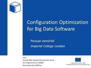 DICE
Horizon	2020		Research	&	Innovation	Action
Grant	Agreement	no.	644869
http://www.dice-h2020.eu
Funded	by	the	Horizon	 2020
Framework	Programme	of	the	European	Union
Configuration	Optimization	
for	Big	Data	Software
Pooyan Jamshidi
Imperial	College	London
 