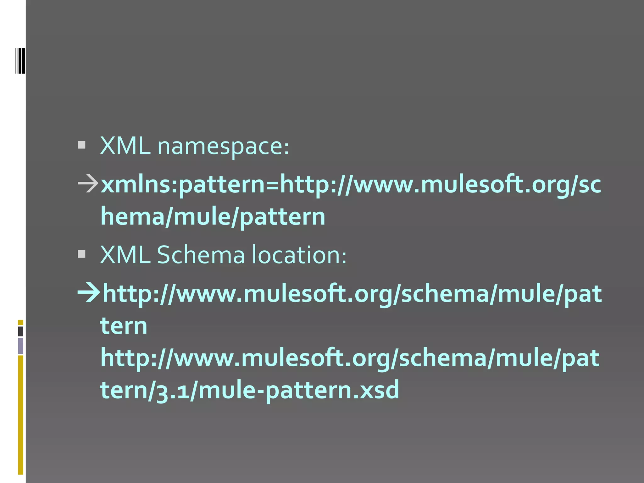  XML namespace: xmlns:pattern=http://www.mulesoft.org/sc hema/mule/pattern  XML Schema location: http://www.mulesoft.org/schema/mule/pat tern http://www.mulesoft.org/schema/mule/pat tern/3.1/mule-pattern.xsd 