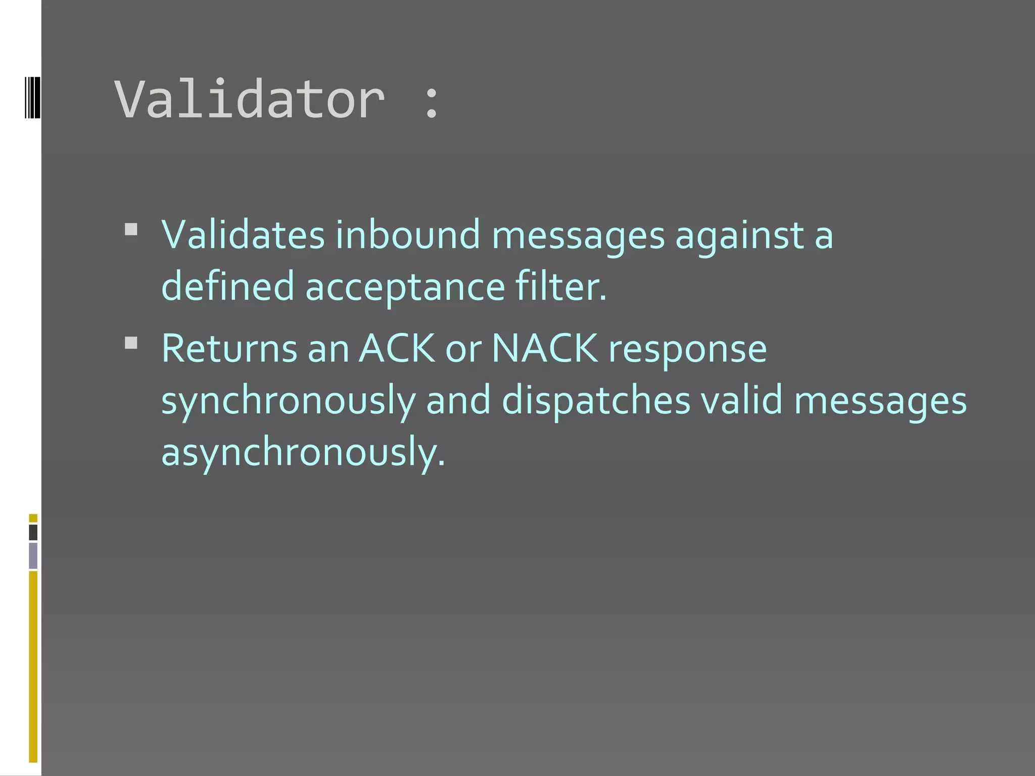Validator :  Validates inbound messages against a defined acceptance filter.  Returns an ACK or NACK response synchronously and dispatches valid messages asynchronously. 