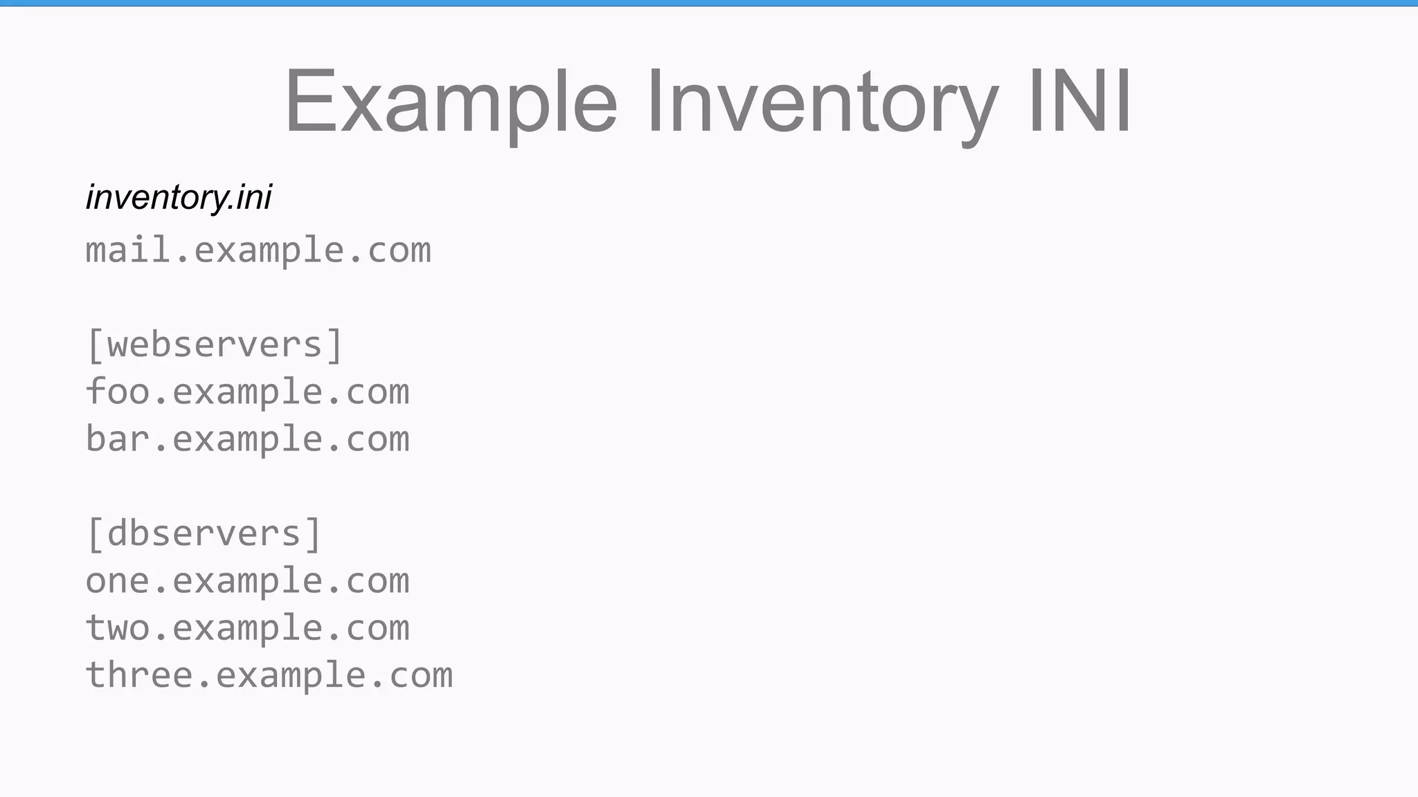 Example Inventory INI
mail.example.com
[webservers]
foo.example.com
bar.example.com
[dbservers]
one.example.com
two.example.com
three.example.com
inventory.ini
 