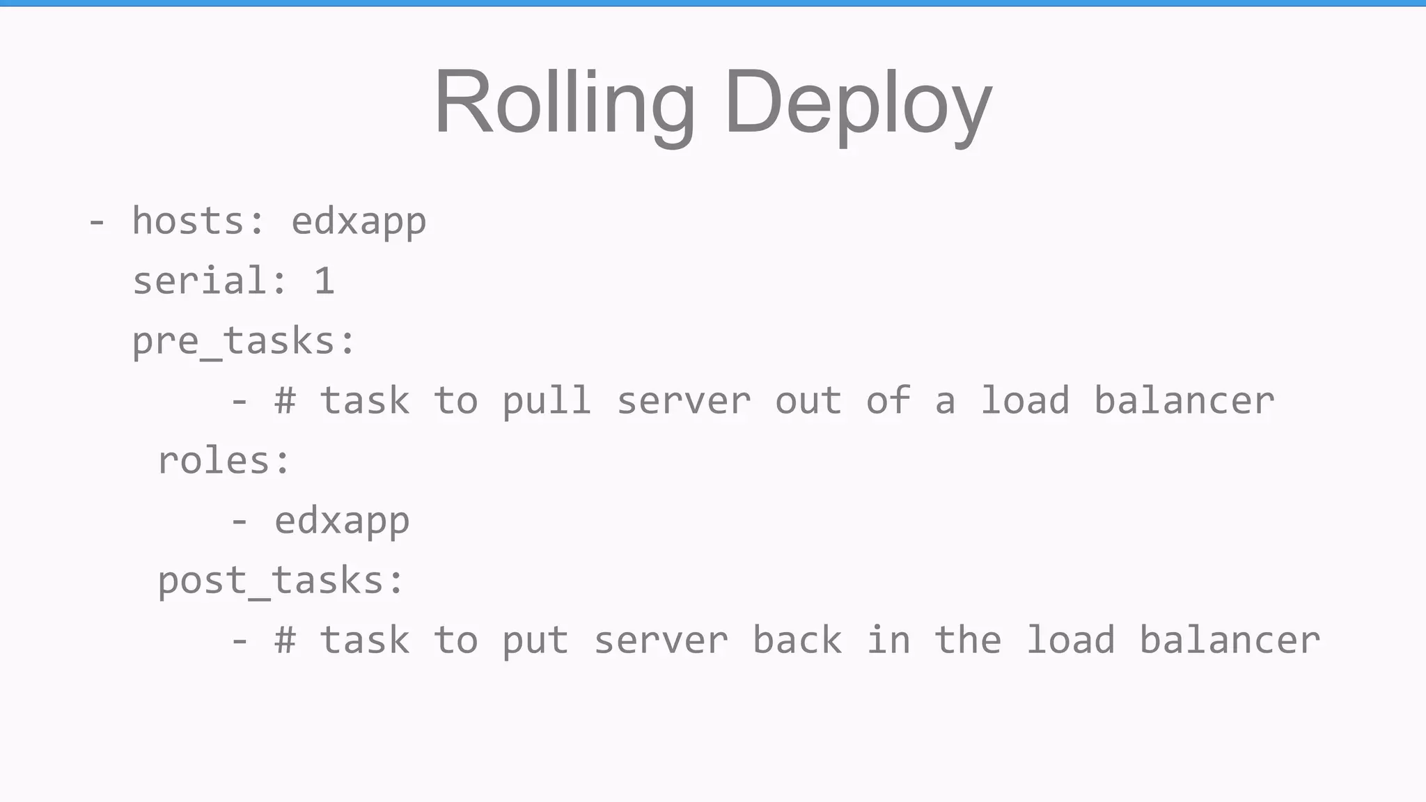 Rolling Deploy
- hosts: edxapp
serial: 1
pre_tasks:
- # task to pull server out of a load balancer
roles:
- edxapp
post_tasks:
- # task to put server back in the load balancer
 