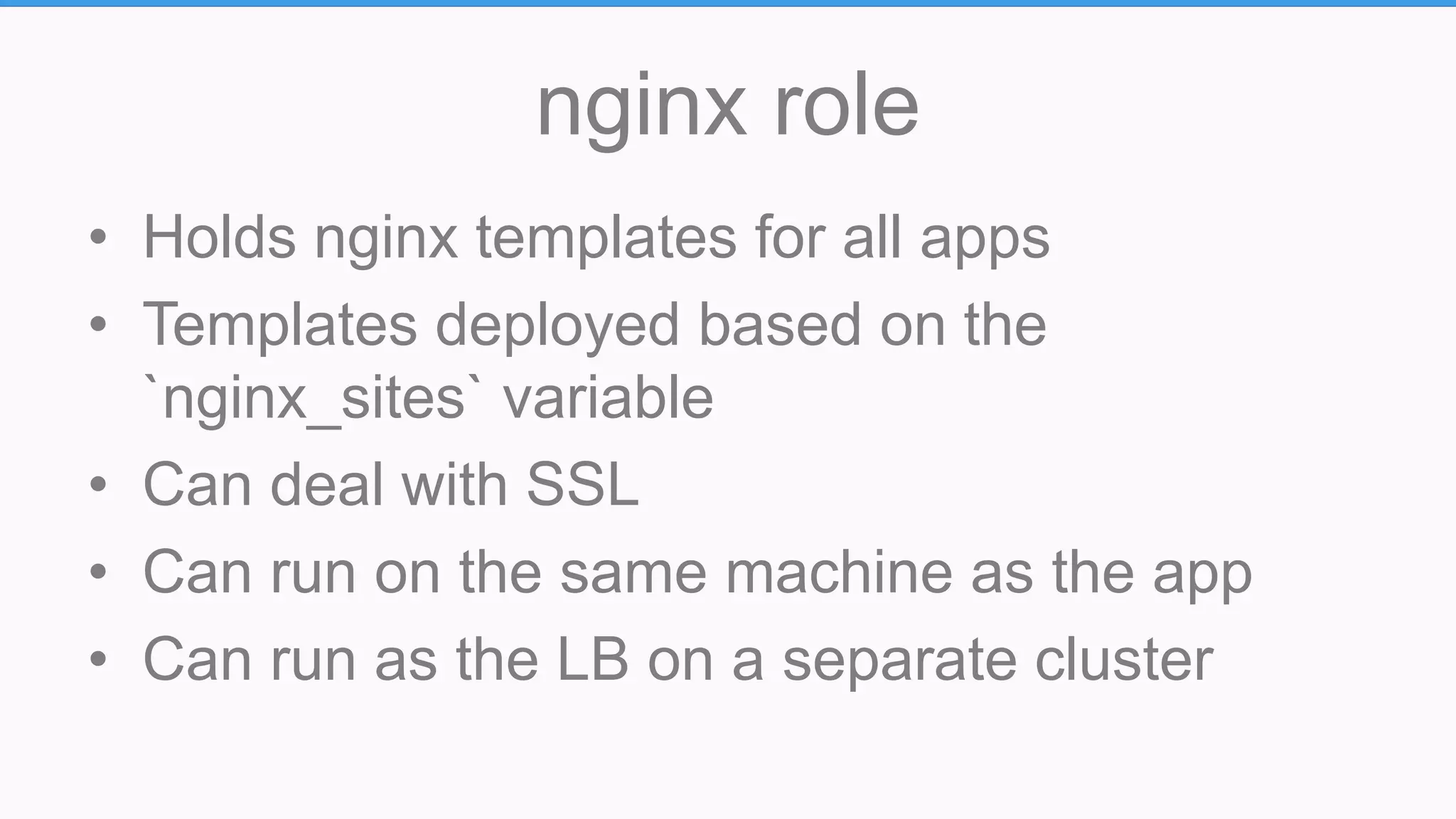 nginx role
• Holds nginx templates for all apps
• Templates deployed based on the
`nginx_sites` variable
• Can deal with SSL
• Can run on the same machine as the app
• Can run as the LB on a separate cluster
 