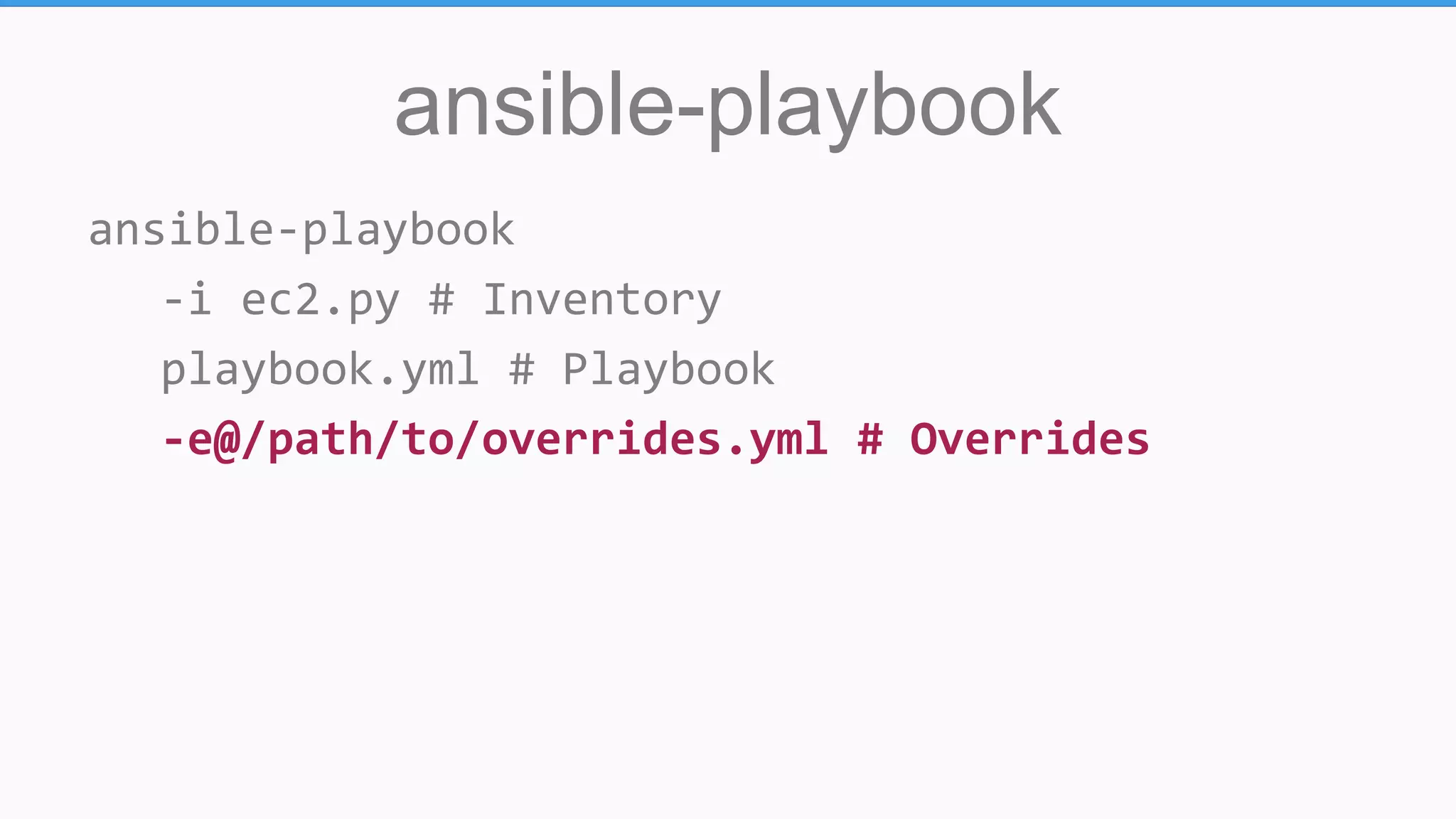 ansible-playbook
ansible-playbook
-i ec2.py # Inventory
playbook.yml # Playbook
-e@/path/to/overrides.yml # Overrides
 