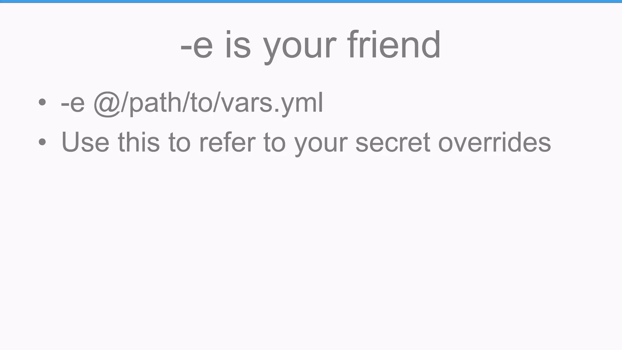 -e is your friend
• -e @/path/to/vars.yml
• Use this to refer to your secret overrides
 