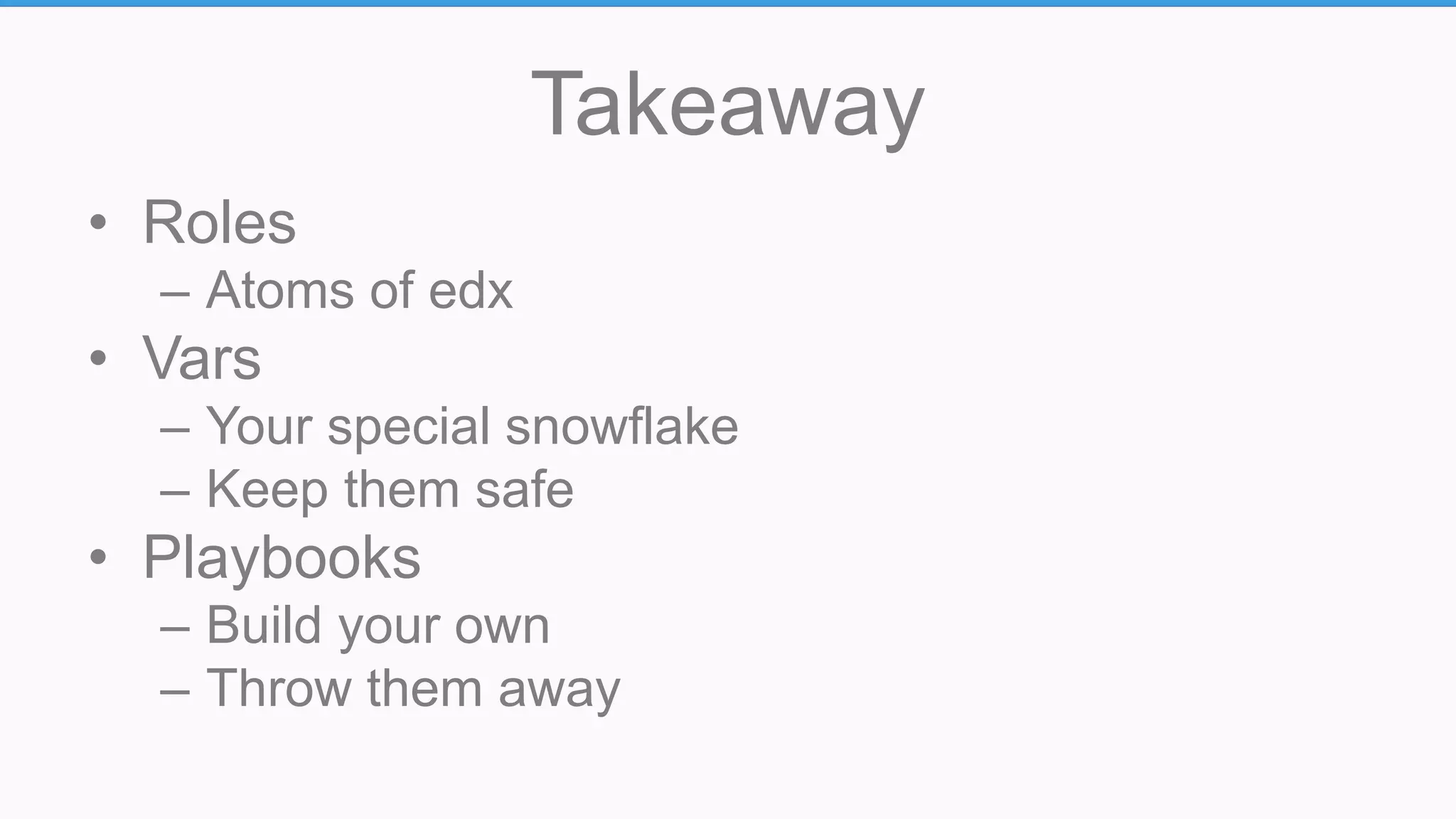 Takeaway
• Roles
– Atoms of edx
• Vars
– Your special snowflake
– Keep them safe
• Playbooks
– Build your own
– Throw them away
 