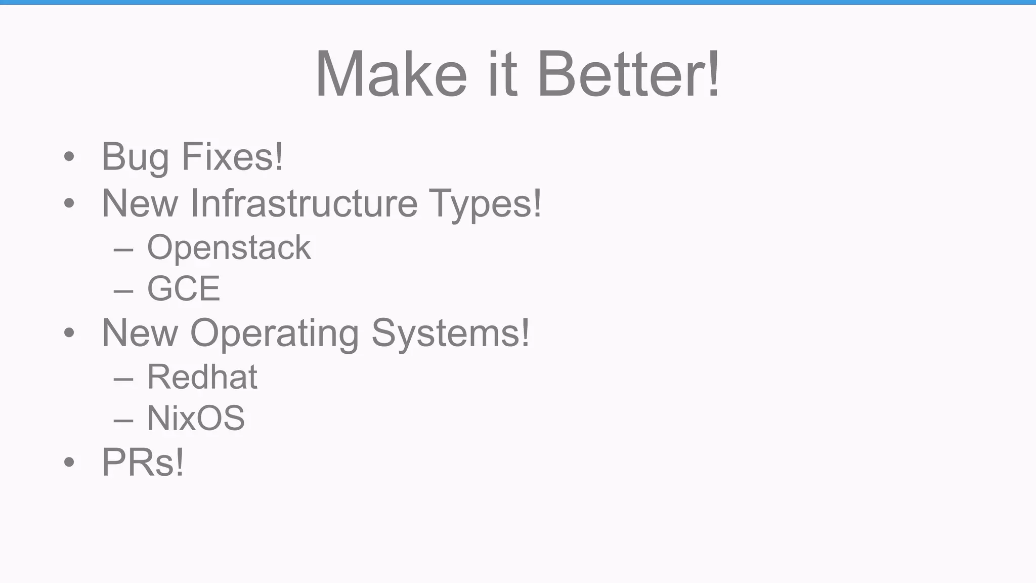 Make it Better!
• Bug Fixes!
• New Infrastructure Types!
– Openstack
– GCE
• New Operating Systems!
– Redhat
– NixOS
• PRs!
 