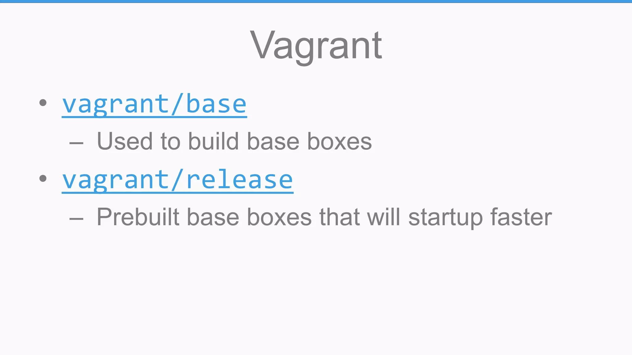 Vagrant
• vagrant/base
– Used to build base boxes
• vagrant/release
– Prebuilt base boxes that will startup faster
 