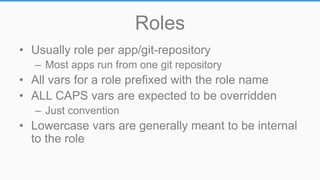Roles
• Usually role per app/git-repository
– Most apps run from one git repository
• All vars for a role prefixed with the role name
• ALL CAPS vars are expected to be overridden
– Just convention
• Lowercase vars are generally meant to be internal
to the role
 