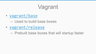 Vagrant
• vagrant/base
– Used to build base boxes
• vagrant/release
– Prebuilt base boxes that will startup faster
 