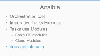 Ansible
• Orchestration tool
• Imperative Tasks Execution
• Tasks use Modules
– Basic OS modules
– Cloud Modules
• docs.ansible.com
 