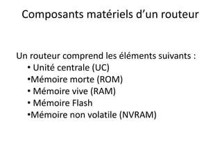 Composants matériels d’un routeur
Un routeur comprend les éléments suivants :
• Unité centrale (UC)
•Mémoire morte (ROM)
• Mémoire vive (RAM)
• Mémoire Flash
•Mémoire non volatile (NVRAM)
 
