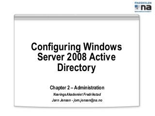 Configuring Windows
Server 2008 Active
Directory
Chapter 2 – Administration
NæringsAkademiet Fredrikstad
Jørn Jensen - jorn.jensen@na.no
 
