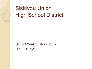 Siskiyou Union High School District School Configuration Study 9-10 * 11-12 