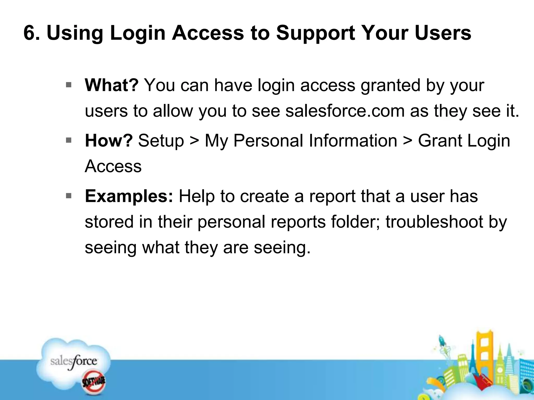 6. Using Login Access to Support Your UsersWhat? You can have login access granted by your users to allow you to see salesforce.com as they see it.