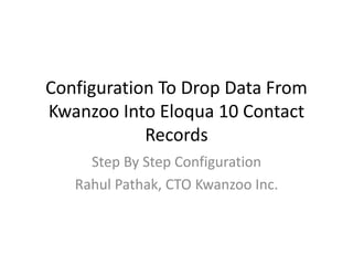 Configuration To Drop Data From
Kwanzoo Into Eloqua 10 Contact
            Records
     Step By Step Configuration
   Rahul Pathak, CTO Kwanzoo Inc.
 