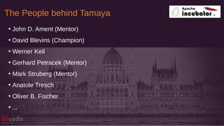 The People behind Tamaya
7
• John D. Ament (Mentor)
• David Blevins (Champion)
• Werner Keil
• Gerhard Petracek (Mentor)
• Mark Struberg (Mentor)
• Anatole Tresch
• Oliver B. Fischer
• ...
•
 