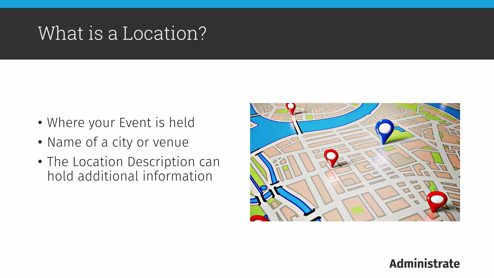 •  Where your Event is held
•  Name of a city or venue
•  The Location Description can
hold additional information

What is a Location?
 