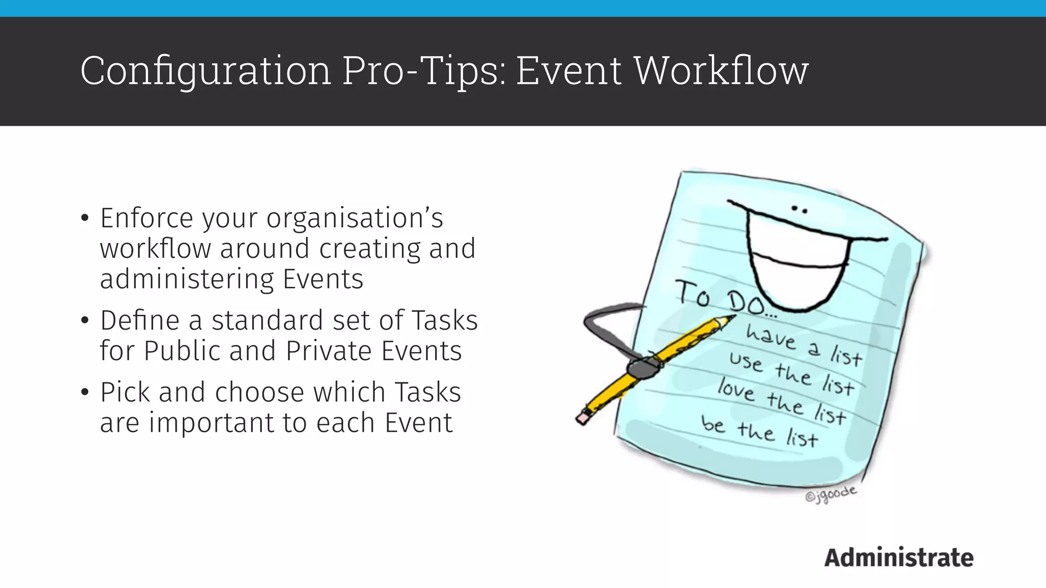•  Enforce your organisation’s
workﬂow around creating and
administering Events
•  Deﬁne a standard set of Tasks
for Public and Private Events
•  Pick and choose which Tasks
are important to each Event
Conﬁguration Pro-Tips: Event Workﬂow
 