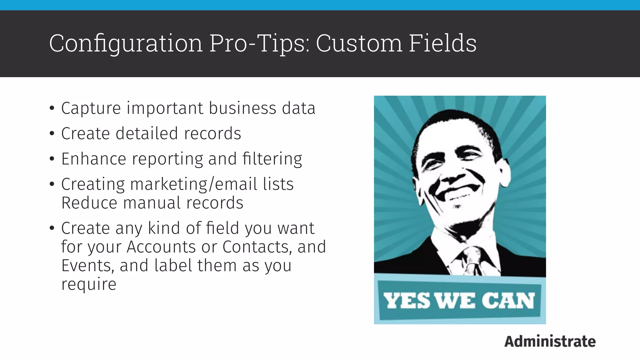 •  Capture important business data
•  Create detailed records
•  Enhance reporting and ﬁltering
•  Creating marketing/email lists
Reduce manual records
•  Create any kind of ﬁeld you want
for your Accounts or Contacts, and
Events, and label them as you
require
Conﬁguration Pro-Tips: Custom Fields
 
