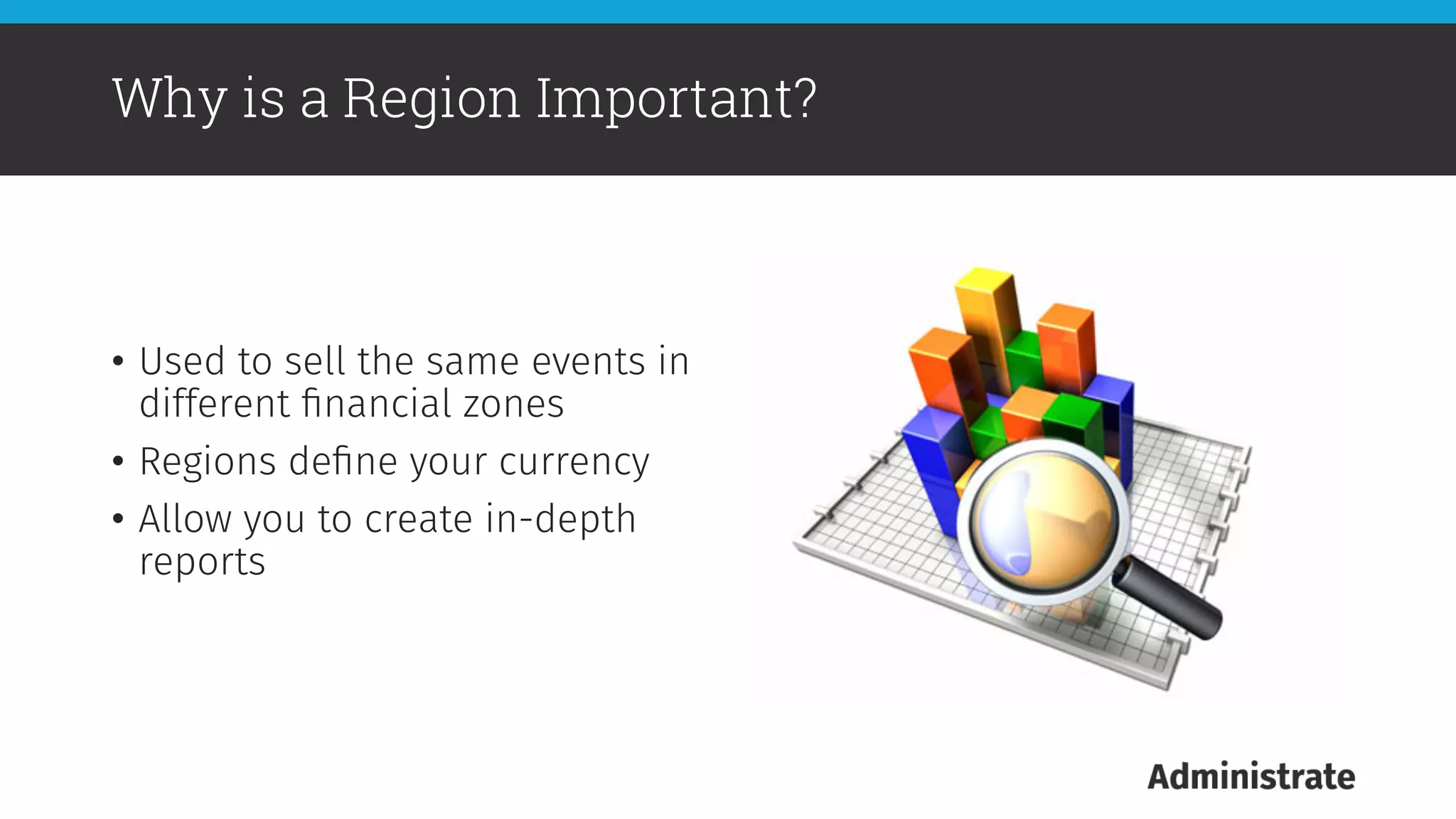 •  Used to sell the same events in
different ﬁnancial zones 
•  Regions deﬁne your currency 
•  Allow you to create in-depth
reports
Why is a Region Important?
 